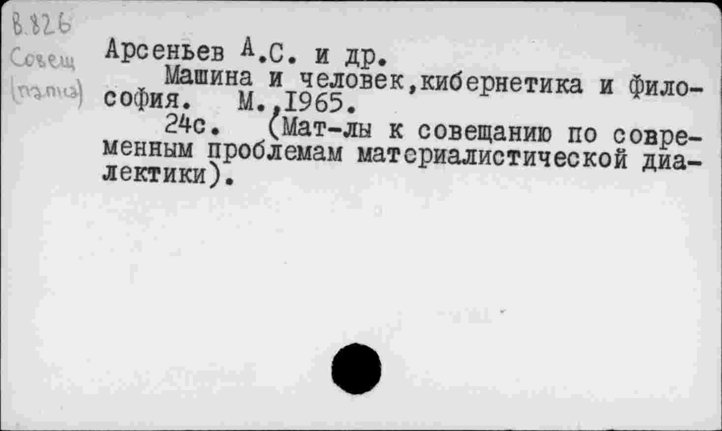 ﻿шь
Арсеньев А.с. и др.
Машина и человек,кибернетика и фило-София. М..1965.
24с. (Мат-лы к совещанию по современным проблемам материалистической диалектики).